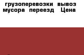 грузоперевозки, вывоз мусора, переезд › Цена ­ 500 - Ставропольский край, Лермонтов г. Авто » Услуги   